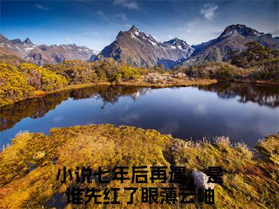 七年后再遇，是谁先红了眼薄云岫小说（七年后再遇，是谁先红了眼薄云岫）全文免费阅读无弹窗_七年后再遇，是谁先红了眼薄云岫全文免费阅读无弹窗最新章节列表笔趣阁（七年后再遇，是谁先红了眼薄云岫）