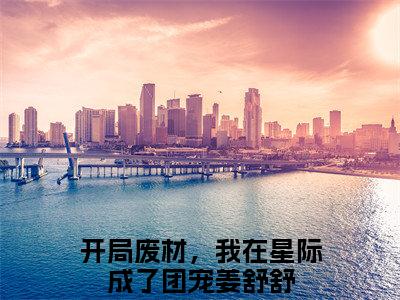 开局废材，我在星际成了团宠姜舒舒最新章节（开局废材，我在星际成了团宠姜舒舒免费阅读）-开局废材，我在星际成了团宠姜舒舒小说在线阅读完整版