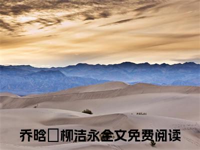 乔晗玥柳洁永在线阅读（乔晗玥柳洁永）全文免费阅读无弹窗大结局_乔晗玥柳洁永免费最新章节列表_笔趣阁