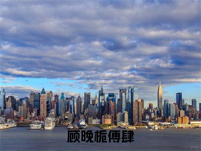 顾晚栀傅肆（顾晚栀傅肆）全文免费阅读无弹窗_顾晚栀傅肆全文免费阅读最新章节大结局_