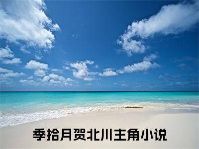 季拾月贺北川全文全文免费阅读_（季拾月贺北川免费阅读无弹窗）季拾月贺北川全文最新章节列表笔趣阁（季拾月贺北川）