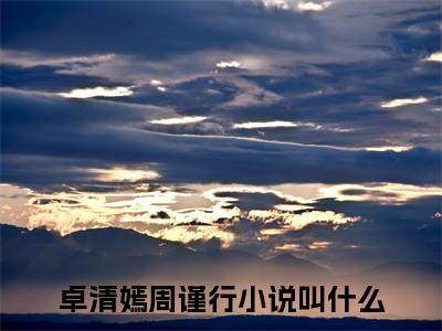 卓清嫣周谨行（卓清嫣周谨行全文免费）小说全文免费阅读无弹窗大结局_(卓清嫣周谨行免费阅读）卓清嫣周谨行最新章节列表_笔趣阁（卓清嫣周谨行）