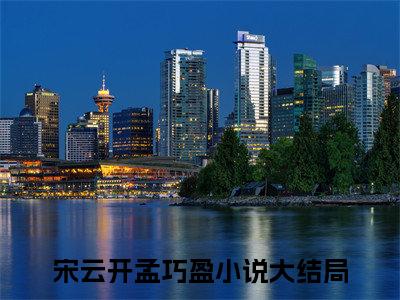 宋云开孟巧盈（宋云开孟巧盈小说）全文免费阅读无弹窗大结局_(宋云开孟巧盈小说)宋云开孟巧盈最新章节列表_笔趣阁（宋云开孟巧盈）