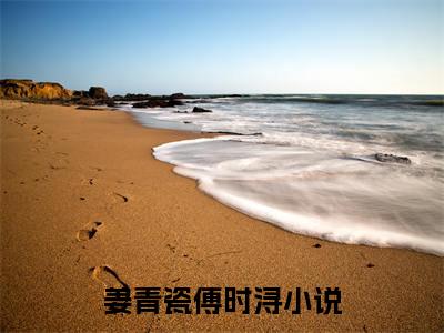 姜青瓷傅时浔小说全文阅读无弹窗大结局_（姜青瓷傅时浔）最新章节列表_笔趣阁