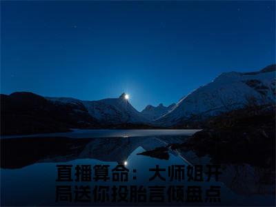 直播算命：大师姐开局送你投胎言倾全本资源免费阅读结局无删节-直播算命：大师姐开局送你投胎言倾小说全文阅读无弹窗