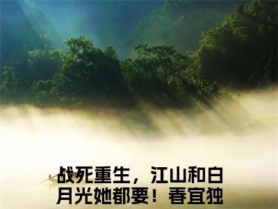 战死重生，江山和白月光她都要！春宜小说(战死重生，江山和白月光她都要！春宜)_全章节小说完整版阅读（战死重生，江山和白月光她都要！春宜）