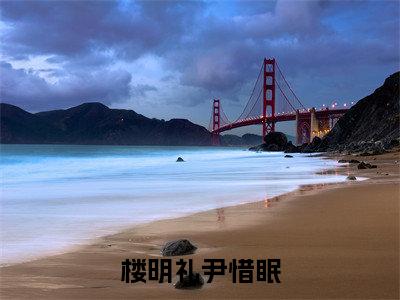 近期热门小说（楼明礼尹惜眠）在线阅读-楼明礼尹惜眠精彩小说全文赏析
