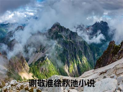 谢敬淮徐秋池全集小说（谢敬淮徐秋池）全文免费阅读无弹窗大结局_谢敬淮徐秋池最新章节列表_笔趣阁（谢敬淮徐秋池）
