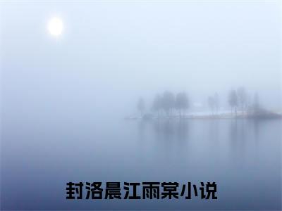 封洛晨江雨棠抖音完结版阅读《封洛晨江雨棠》最新章节目录好书推荐_(封洛晨江雨棠)