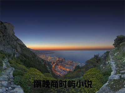 南晚商时屿小说全文免费阅读无弹窗，（南晚商时屿）小说全文免费阅读