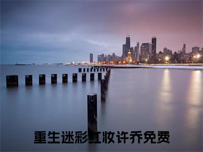 重生迷彩红妆许乔最新更新热门榜单小说（重生迷彩红妆许乔全集小说完整版笔趣阁）重生迷彩红妆许乔全文阅读