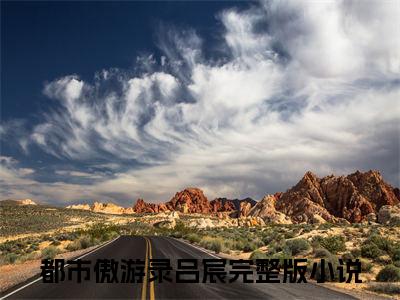 都市傲游录吕宸阅读无弹窗大结局_（都市傲游录吕宸阅读无弹窗）最新章节列表_笔趣阁（都市傲游录吕宸）