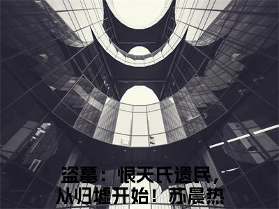 盗墓：恨天氏遗民，从归墟开始！苏晨（盗墓：恨天氏遗民，从归墟开始！苏晨）精彩热门小说无弹窗-盗墓：恨天氏遗民，从归墟开始！苏晨全文免费阅读