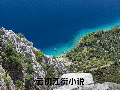 云初江衍全文免费(云初江衍)全集小说完整版大结局-云初江衍全文阅读无弹窗