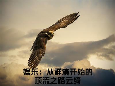 娱乐：从群演开始的顶流之路云绮免费阅读（娱乐：从群演开始的顶流之路云绮）完整版全文全章节阅读