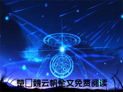 楚楽魏云帆完整版最新小说大结局-楚楽魏云帆最新章节免费阅读