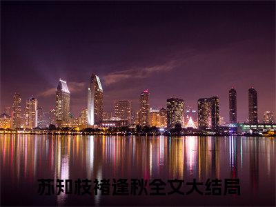 苏知枝褚逢秋在线阅读（想你时正逢秋）全文免费阅读无弹窗大结局_(苏知枝褚逢秋全文免费阅读)最新章节列表