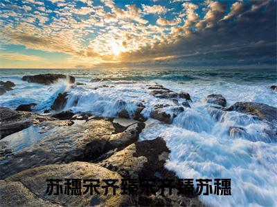 宋齐臻苏穗（苏穗宋齐臻）全文免费阅读无弹窗大结局_宋齐臻苏穗小说全文免费阅读最新章节列表（苏穗宋齐臻）