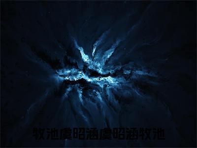 虞昭涵牧池免费阅读（牧池虞昭涵）全文免费阅读无弹窗大结局_虞昭涵牧池免费阅读最新章节列表