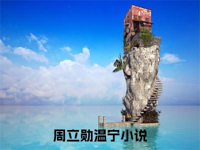周立勋温宁小说最新章节（周立勋温宁）全文免费阅读无弹窗大结局_周立勋温宁小说（周立勋温宁小说：周立勋温宁）