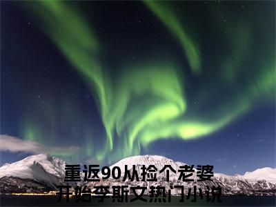 重返90从捡个老婆开始李斯文（重返90从捡个老婆开始李斯文）全文免费阅读无弹窗大结局_重返90从捡个老婆开始李斯文最新章节列表_笔趣阁（重返90从捡个老婆开始李斯文）