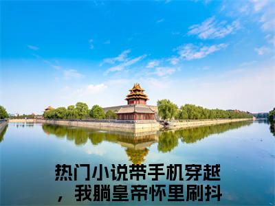 秦晚姜北屿（带手机穿越，我躺皇帝怀里刷抖音）全文完整版免费阅读_带手机穿越，我躺皇帝怀里刷抖音（秦晚姜北屿全文免费阅读）最新章节列表