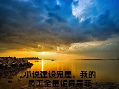 建设鬼屋，我的员工全是诡异吴菲全文免费阅读大结局 建设鬼屋，我的员工全是诡异吴菲小说最新章节阅读无弹窗