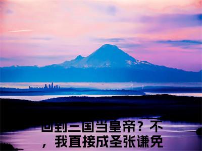 回到三国当皇帝？不，我直接成圣张谦小说全文免费阅读_回到三国当皇帝？不，我直接成圣张谦（回到三国当皇帝？不，我直接成圣张谦）最新章节列表在线阅读