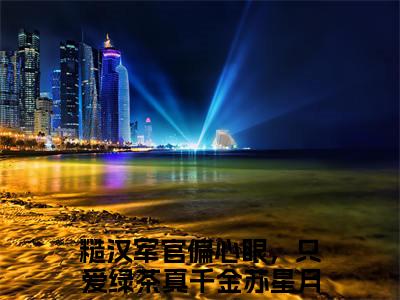 糙汉军官偏心眼，只爱绿茶真千金苏星月全文免费在线阅读_（糙汉军官偏心眼，只爱绿茶真千金苏星月全文免费阅读无弹窗大结局）糙汉军官偏心眼，只爱绿茶真千金苏星月最新章节列表_笔趣阁