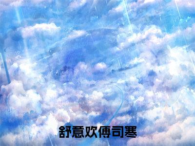 舒意欢傅司寒小说全文免费阅读-舒意欢傅司寒（舒意欢傅司寒）小说最新章节