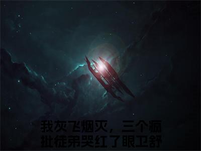 我灰飞烟灭，三个疯批徒弟哭红了眼卫舒（我灰飞烟灭，三个疯批徒弟哭红了眼卫舒小说全文）在线阅读无弹窗大结局-我灰飞烟灭，三个疯批徒弟哭红了眼卫舒全文无删减版阅读