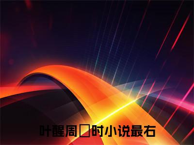 叶醒周璟时小说最新章节-叶醒周璟时在线免费阅读