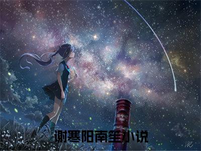 谢寒阳南笙免费（谢寒阳南笙）全文免费阅读无弹窗大结局_谢寒阳南笙免费最新章节列表_笔趣阁