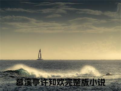 慕溪亭许知欢（慕溪亭许知欢小说）全文免费阅读无弹窗大结局_（慕溪亭许知欢）慕溪亭许知欢最新章节列表笔趣阁（慕溪亭许知欢）