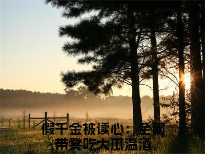 假千金被读心：全网带凳吃大瓜温酒全网首发小说，假千金被读心：全网带凳吃大瓜温酒全文免费阅读