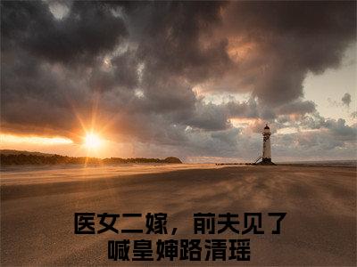 医女二嫁，前夫见了喊皇婶路清瑶（医女二嫁，前夫见了喊皇婶路清瑶）是什么小说-医女二嫁，前夫见了喊皇婶路清瑶小说全文阅读