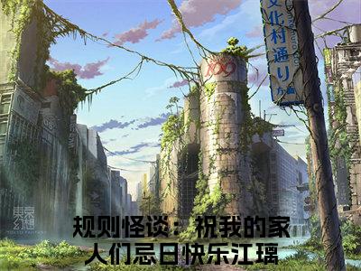 规则怪谈：祝我的家人们忌日快乐江璃（规则怪谈：祝我的家人们忌日快乐江璃全文免费阅读）完结阅读_规则怪谈：祝我的家人们忌日快乐江璃全文免费阅读免费看全文