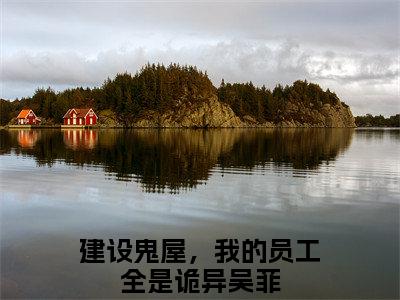建设鬼屋，我的员工全是诡异吴菲（建设鬼屋，我的员工全是诡异吴菲）小说免费阅读-（建设鬼屋，我的员工全是诡异吴菲）抖音新书热荐