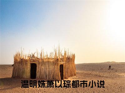 美文温明姝萧以琮大结局小说-小说（温明姝萧以琮）免费分享