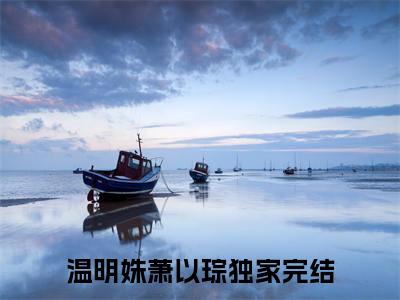 温明姝萧以琮（温明姝萧以琮小说）全文免费阅读无弹窗大结局_温明姝萧以琮最新章节列表笔趣阁