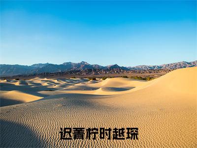 迟菁柠时越琛抖音新书热荐迟菁柠时越琛-迟菁柠时越琛最新小说全文阅读