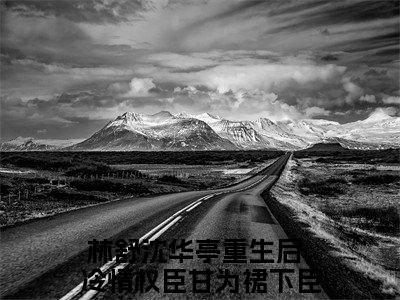 林舒沈华亭小说全文（重生后，冷情权臣甘为裙下臣）全文免费阅读无弹窗大结局-（重生后，冷情权臣甘为裙下臣）无弹窗免费阅读大结局
