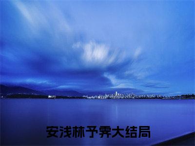 安浅林予霁小说免费阅读无弹窗-安浅林予霁（安浅林予霁）小说免费阅读无弹窗大结局