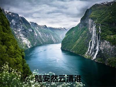 陆安然云清淮(陆安然云清淮)是什么小说-热门小说（陆安然云清淮）最新章节阅读