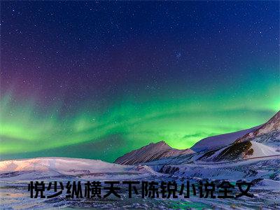 （悦少纵横天下陈锐）全文免费阅读无弹窗大结局_（悦少纵横天下陈锐阅读无弹窗）悦少纵横天下陈锐最新章节列表_笔趣阁（悦少纵横天下陈锐）