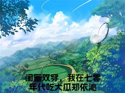闺蜜双穿，我在七零年代吃大瓜郑依沁正版小说全文阅读-小说推荐闺蜜双穿，我在七零年代吃大瓜郑依沁精彩章节全文阅读