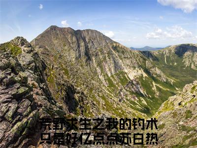 荒野求生之我的钓术只是好亿点点苏白全文免费阅读（荒野求生之我的钓术只是好亿点点苏白小说）全文免费阅读无弹窗大结局_(荒野求生之我的钓术只是好亿点点苏白小说小说免费阅读)最新章节列表_（荒野求生之我的钓术只是好亿点点苏白）
