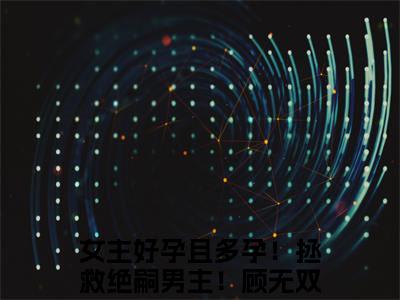 女主好孕且多孕！拯救绝嗣男主！顾无双（女主好孕且多孕！拯救绝嗣男主！顾无双）高质量小说推荐阅读-最新小说女主好孕且多孕！拯救绝嗣男主！顾无双全文阅读