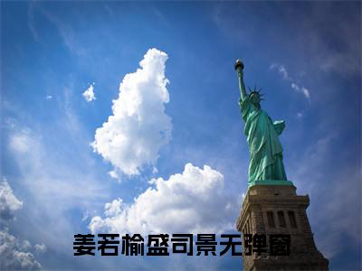 姜若榆盛司景的小说免费阅读（姜若榆盛司景小说免费阅读）全文免费阅读大结局-姜若榆盛司景热门榜单好书推荐