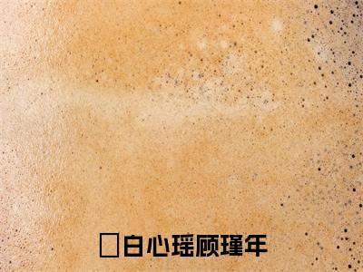 白心瑶顾瑾年（白心瑶顾瑾年小说）全文免费阅读无弹窗大结局_(白心瑶顾瑾年小说免费阅读)最新章节列表